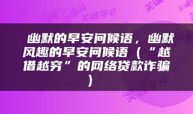  幽默的早安问候语，幽默风趣的早安问候语（“越借越穷”的网络贷款诈骗） 
