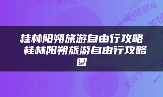 桂林阳朔旅游自由行攻略 桂林阳朔旅游自由行攻略图