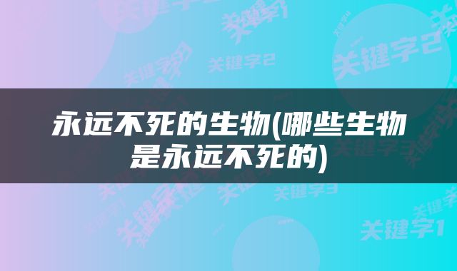 永远不死的生物(哪些生物是永远不死的)