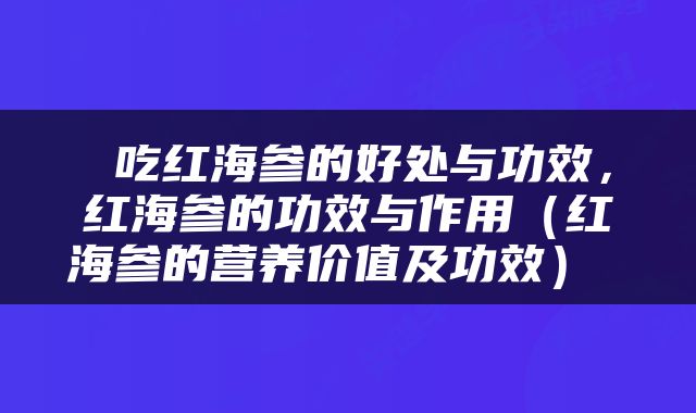  吃红海参的好处与功效，红海参的功效与作用（红海参的营养价值及功效） 