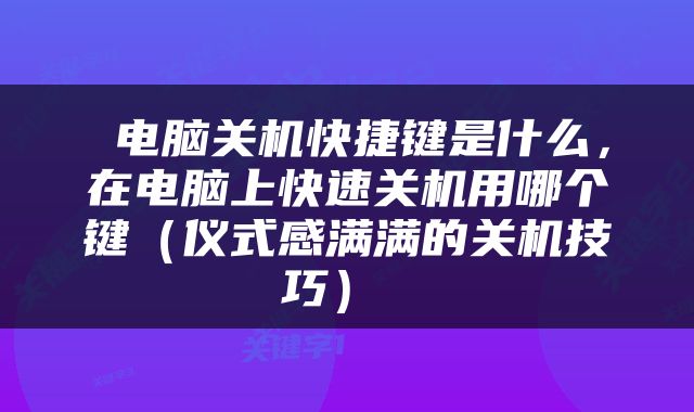  电脑关机快捷键是什么，在电脑上快速关机用哪个键（仪式感满满的关机技巧） 