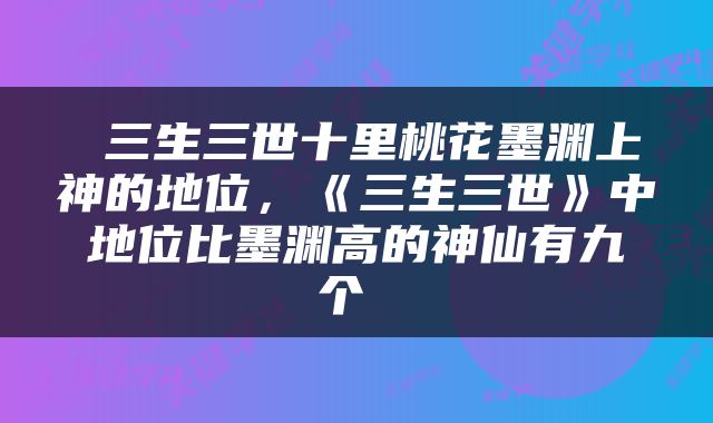  三生三世十里桃花墨渊上神的地位，《三生三世》中地位比墨渊高的神仙有九个 