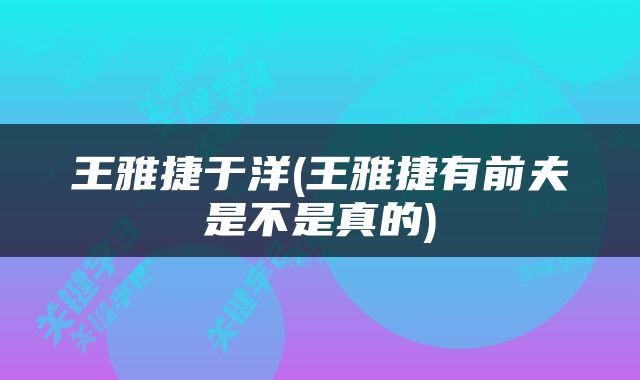 王雅捷于洋(王雅捷有前夫是不是真的)