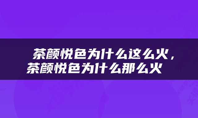  茶颜悦色为什么这么火，茶颜悦色为什么那么火 
