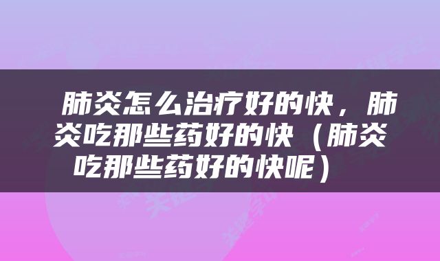  肺炎怎么治疗好的快，肺炎吃那些药好的快（肺炎吃那些药好的快呢） 