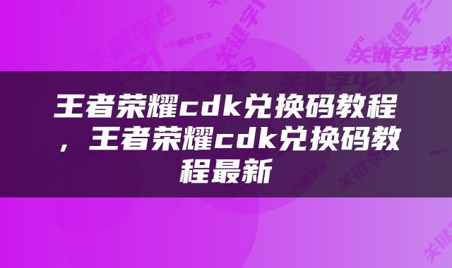 王者荣耀cdk兑换码教程，王者荣耀cdk兑换码教程最新