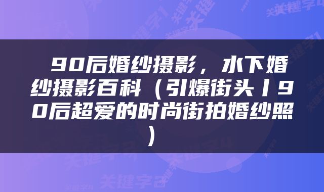  90后婚纱摄影，水下婚纱摄影百科（引爆街头丨90后超爱的时尚街拍婚纱照） 