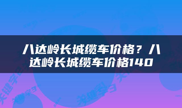 八达岭长城缆车价格？八达岭长城缆车价格140