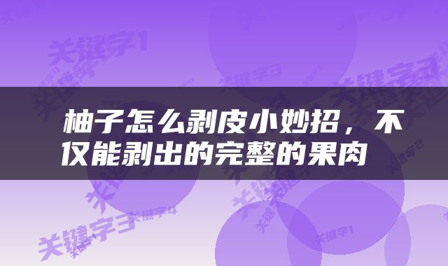  柚子怎么剥皮小妙招，不仅能剥出的完整的果肉 
