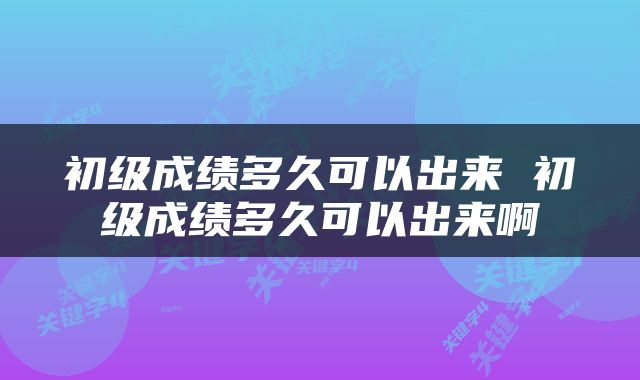 初级成绩多久可以出来 初级成绩多久可以出来啊