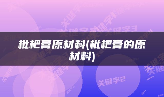枇杷膏原材料(枇杷膏的原材料)