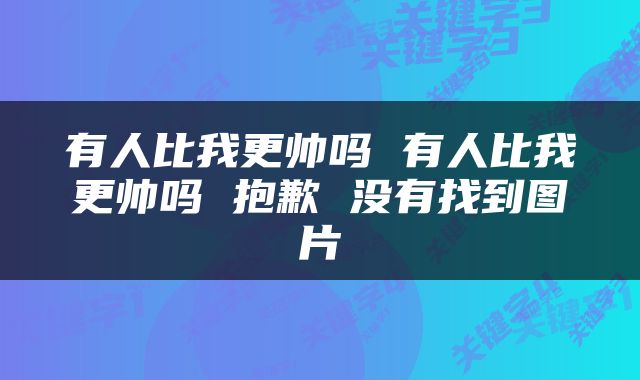 有人比我更帅吗 有人比我更帅吗 抱歉 没有找到图片