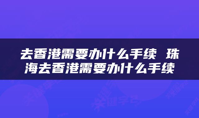 去香港需要办什么手续 珠海去香港需要办什么手续