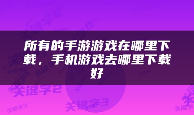 所有的手游游戏在哪里下载，手机游戏去哪里下载好