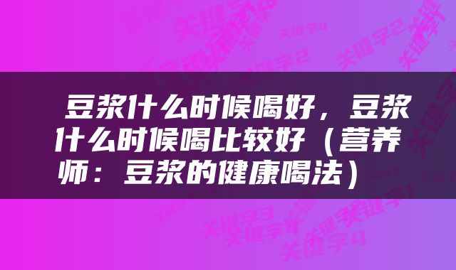  豆浆什么时候喝好，豆浆什么时候喝比较好（营养师：豆浆的健康喝法） 