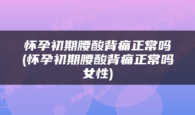 怀孕初期腰酸背痛正常吗(怀孕初期腰酸背痛正常吗女性)