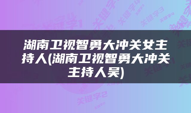 湖南卫视智勇大冲关女主持人(湖南卫视智勇大冲关主持人吴)