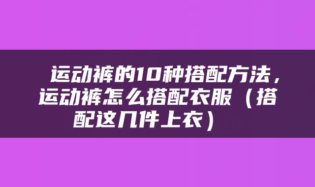  运动裤的10种搭配方法，运动裤怎么搭配衣服（搭配这几件上衣） 