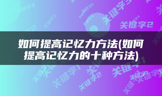 如何提高记忆力方法(如何提高记忆力的十种方法)