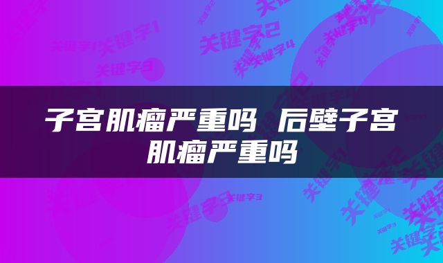 子宫肌瘤严重吗 后壁子宫肌瘤严重吗