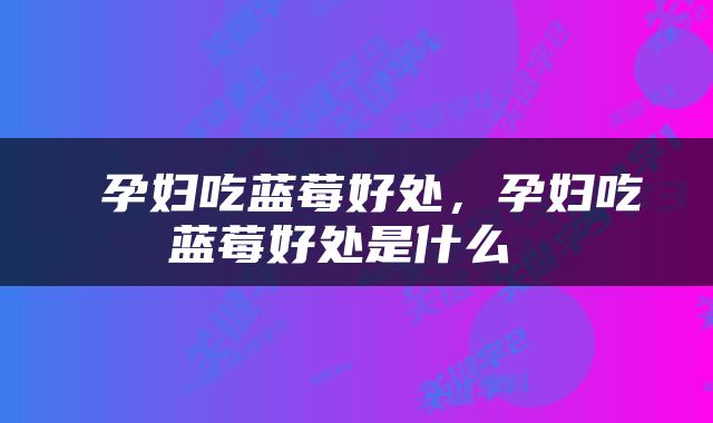  孕妇吃蓝莓好处，孕妇吃蓝莓好处是什么 