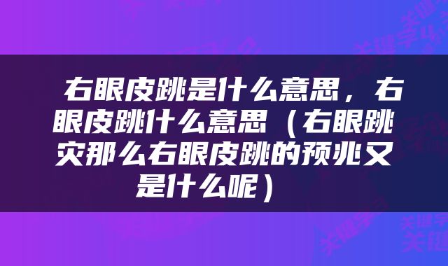  右眼皮跳是什么意思，右眼皮跳什么意思（右眼跳灾那么右眼皮跳的预兆又是什么呢） 