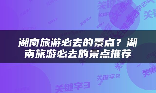 湖南旅游必去的景点？湖南旅游必去的景点推荐