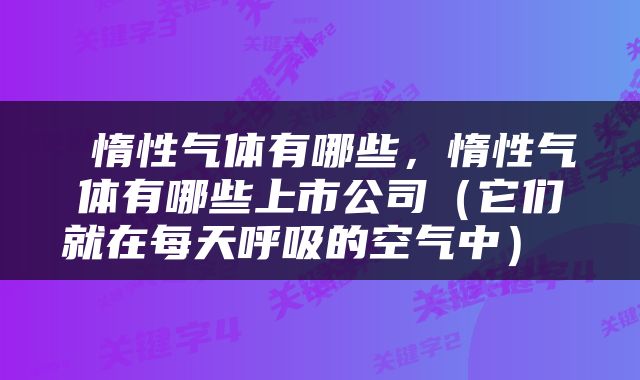  惰性气体有哪些，惰性气体有哪些上市公司（它们就在每天呼吸的空气中） 