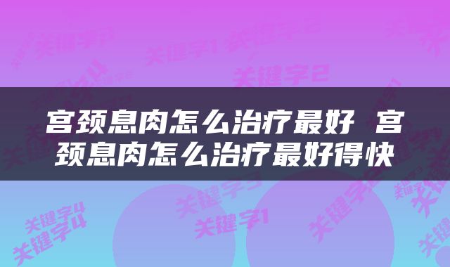 宫颈息肉怎么治疗最好 宫颈息肉怎么治疗最好得快