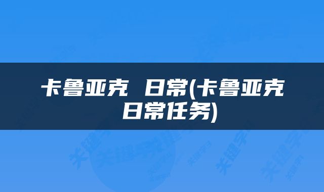 卡鲁亚克 日常(卡鲁亚克 日常任务)