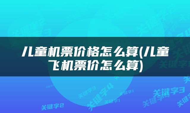 儿童机票价格怎么算(儿童飞机票价怎么算)