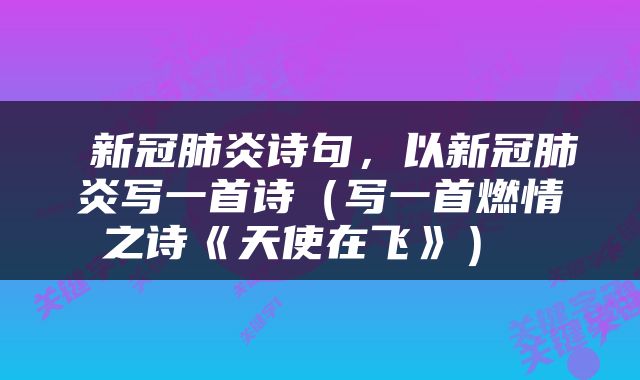  新冠肺炎诗句，以新冠肺炎写一首诗（写一首燃情之诗《天使在飞》） 