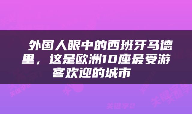  外国人眼中的西班牙马德里，这是欧洲10座最受游客欢迎的城市 