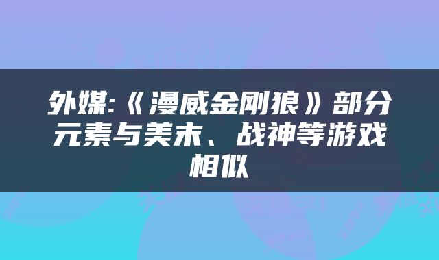 外媒:《漫威金刚狼》部分元素与美末、战神等游戏相似