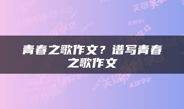 青春之歌作文？谱写青春之歌作文