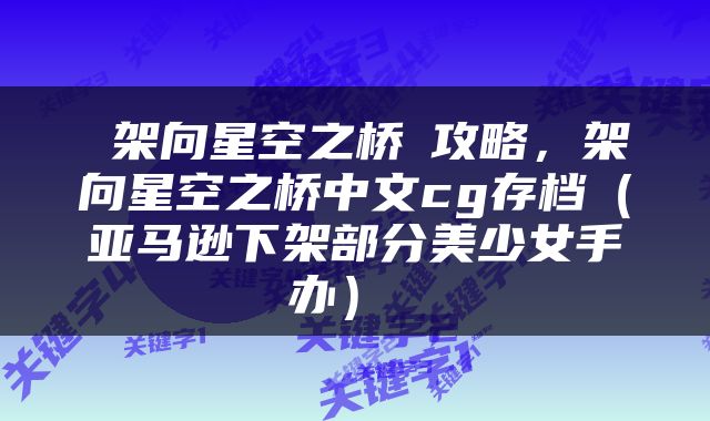  架向星空之桥紬攻略，架向星空之桥中文cg存档（亚马逊下架部分美少女手办） 