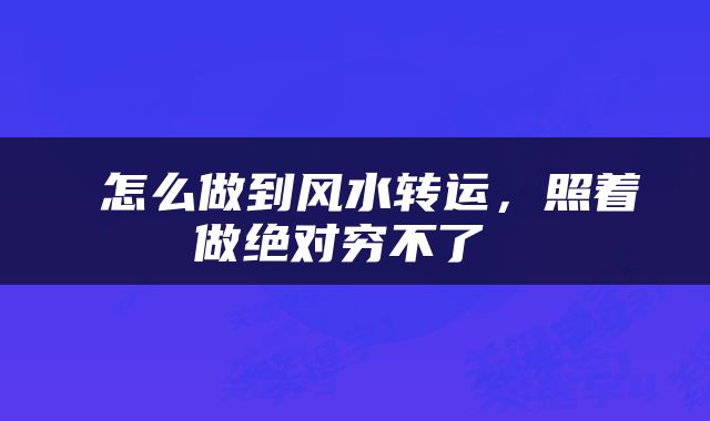  怎么做到风水转运，照着做绝对穷不了 