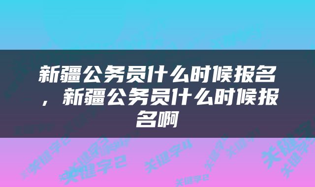 新疆公务员什么时候报名，新疆公务员什么时候报名啊