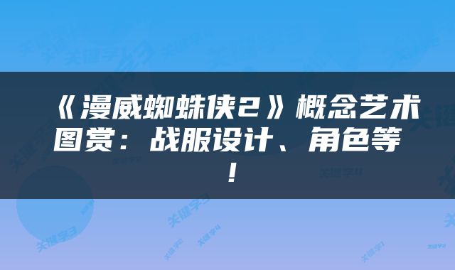 《漫威蜘蛛侠2》概念艺术图赏：战服设计、角色等！