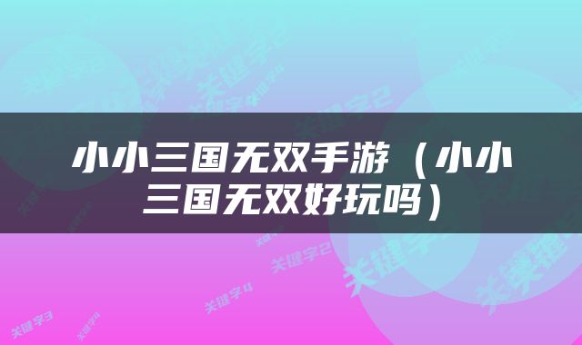 小小三国无双手游（小小三国无双好玩吗）