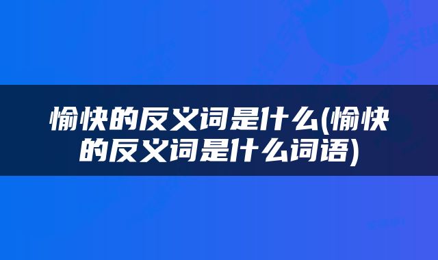 愉快的反义词是什么(愉快的反义词是什么词语)
