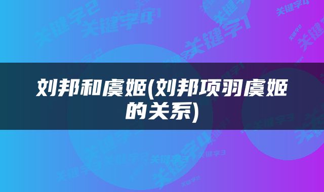 刘邦和虞姬(刘邦项羽虞姬的关系)