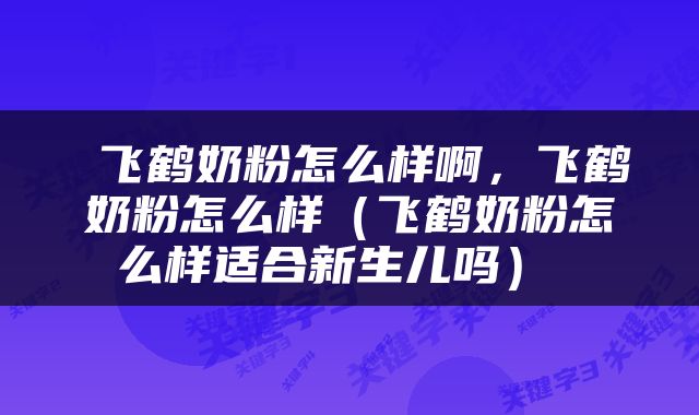  飞鹤奶粉怎么样啊，飞鹤奶粉怎么样（飞鹤奶粉怎么样适合新生儿吗） 