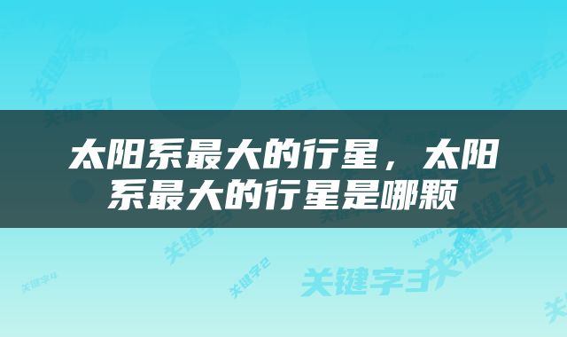 太阳系最大的行星，太阳系最大的行星是哪颗