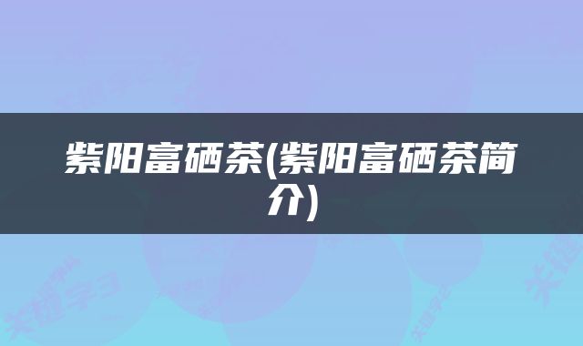 紫阳富硒茶(紫阳富硒茶简介)