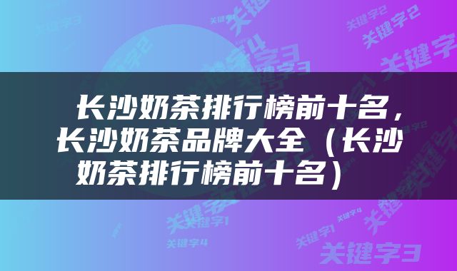 长沙奶茶排行榜前十名，长沙奶茶品牌大全（长沙奶茶排行榜前十名） 