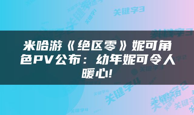 米哈游《绝区零》妮可角色PV公布：幼年妮可令人暖心!