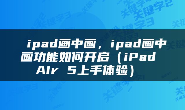  ipad画中画，ipad画中画功能如何开启（iPad Air 5上手体验） 