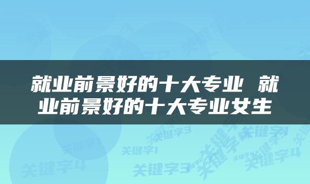 就业前景好的十大专业 就业前景好的十大专业女生