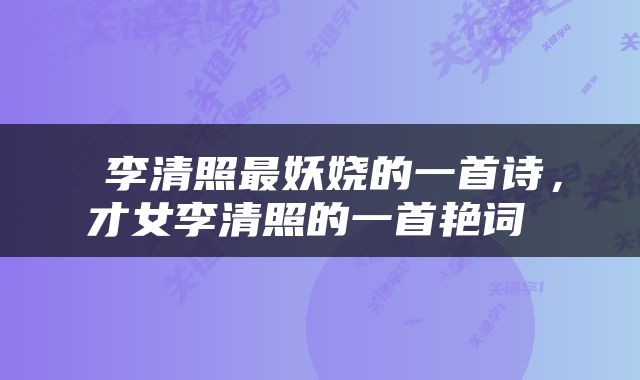  李清照最妖娆的一首诗，才女李清照的一首艳词 